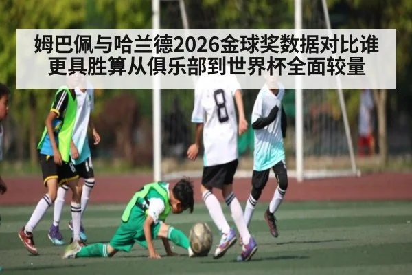 姆巴佩与哈兰德2026金球奖数据对比谁更具胜算从俱乐部到世界杯全面较量