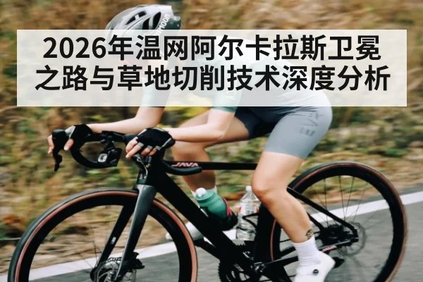 2026年温网阿尔卡拉斯卫冕之路与草地切削技术深度分析