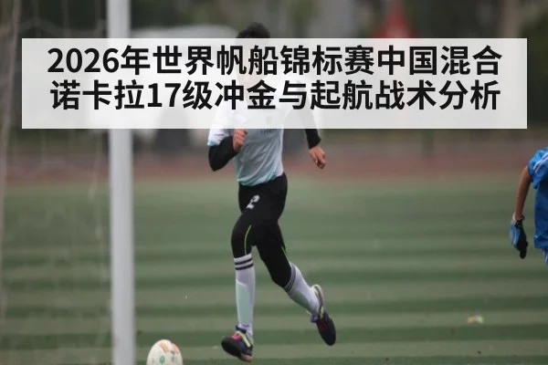 2026年世界帆船锦标赛中国混合诺卡拉17级冲金与起航战术分析